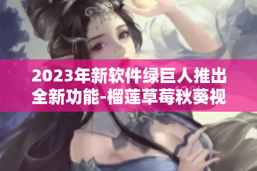 2023年新软件绿巨人推出全新功能-榴莲草莓秋葵视频编辑器