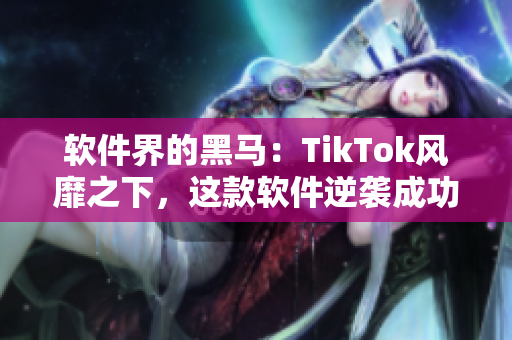 软件界的黑马：TikTok风靡之下，这款软件逆袭成功！