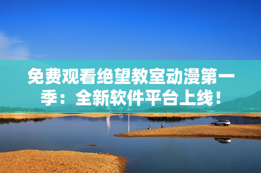 免费观看绝望教室动漫第一季：全新软件平台上线！