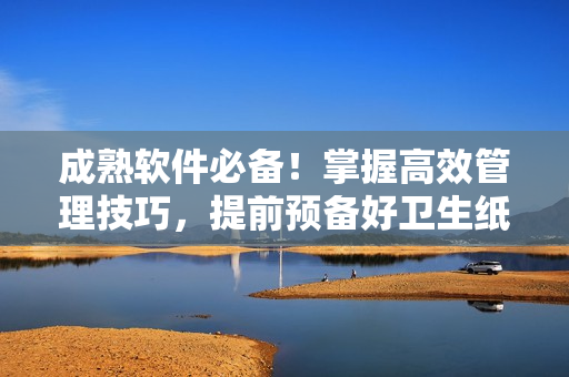 成熟软件必备！掌握高效管理技巧，提前预备好卫生纸