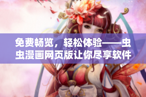 免费畅览，轻松体验——虫虫漫画网页版让你尽享软件版漫画