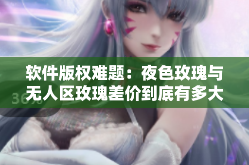 软件版权难题：夜色玫瑰与无人区玫瑰差价到底有多大？