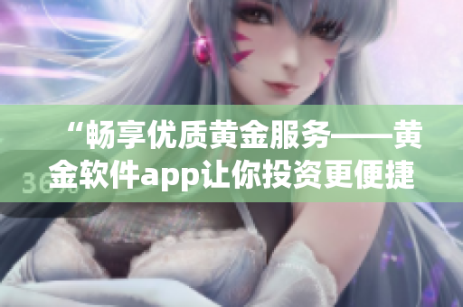 “畅享优质黄金服务——黄金软件app让你投资更便捷”