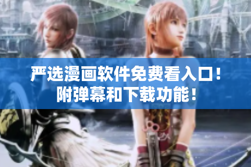 严选漫画软件免费看入口！附弹幕和下载功能！