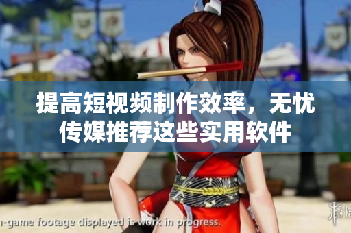 提高短视频制作效率，无忧传媒推荐这些实用软件