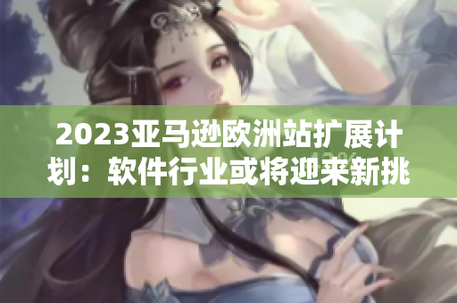2023亚马逊欧洲站扩展计划：软件行业或将迎来新挑战