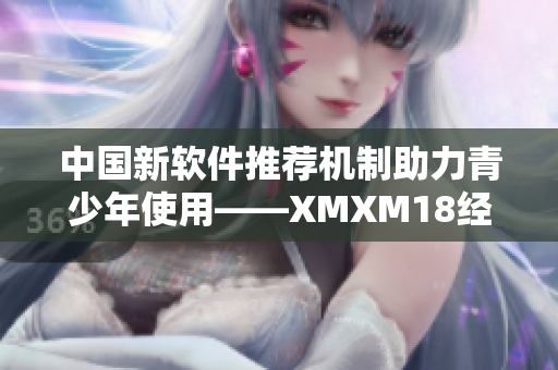 中国新软件推荐机制助力青少年使用——XMXM18经验分享