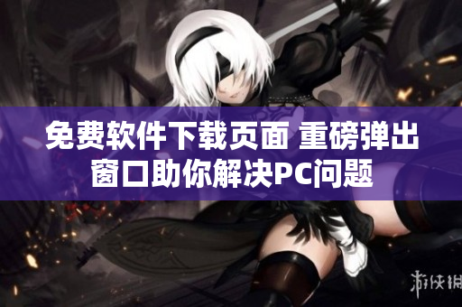 免费软件下载页面 重磅弹出窗口助你解决PC问题