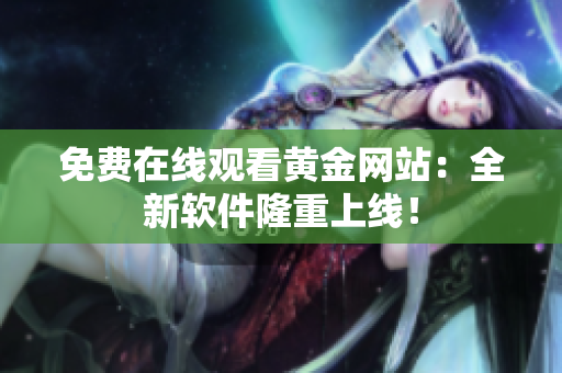 免费在线观看黄金网站：全新软件隆重上线！