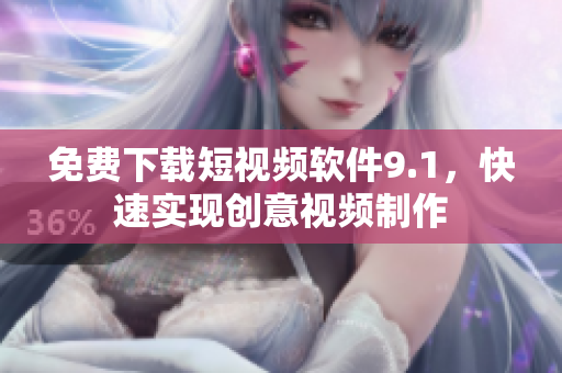 免费下载短视频软件9.1，快速实现创意视频制作