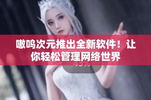 嗷呜次元推出全新软件！让你轻松管理网络世界
