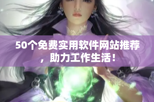 50个免费实用软件网站推荐，助力工作生活！
