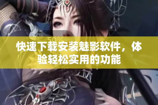 快速下载安装魅影软件，体验轻松实用的功能