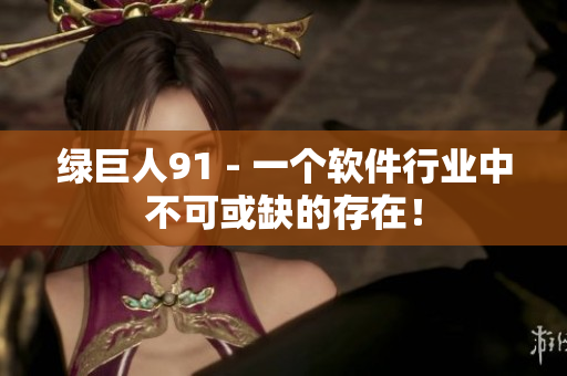 绿巨人91 - 一个软件行业中不可或缺的存在！