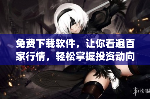 免费下载软件，让你看遍百家行情，轻松掌握投资动向！(1)