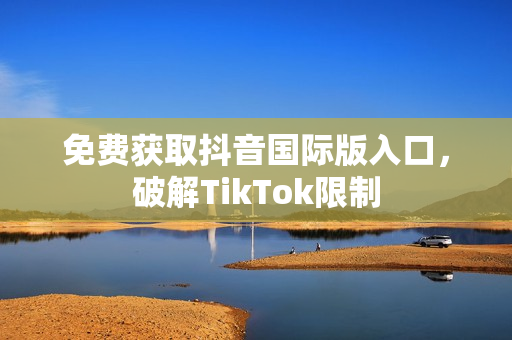 免费获取抖音国际版入口，破解TikTok限制