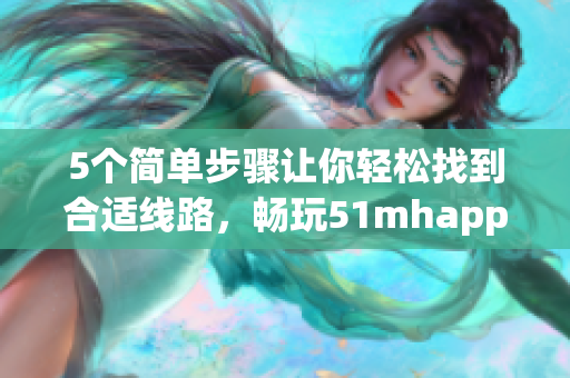 5个简单步骤让你轻松找到合适线路，畅玩51mhapp