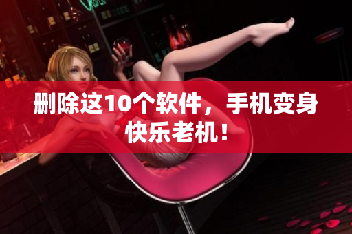 删除这10个软件，手机变身快乐老机！