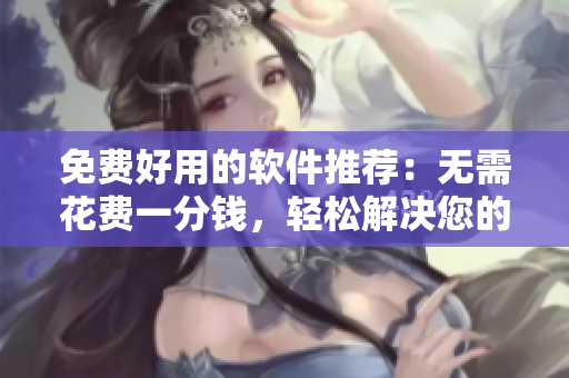 免费好用的软件推荐：无需花费一分钱，轻松解决您的工作需求