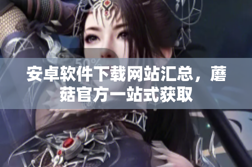 安卓软件下载网站汇总，蘑菇官方一站式获取