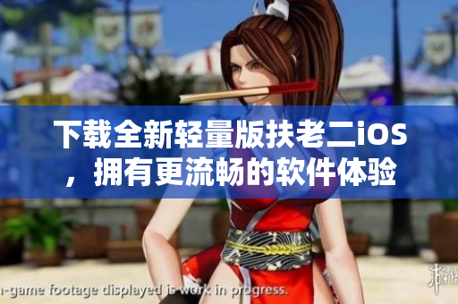 下载全新轻量版扶老二iOS，拥有更流畅的软件体验