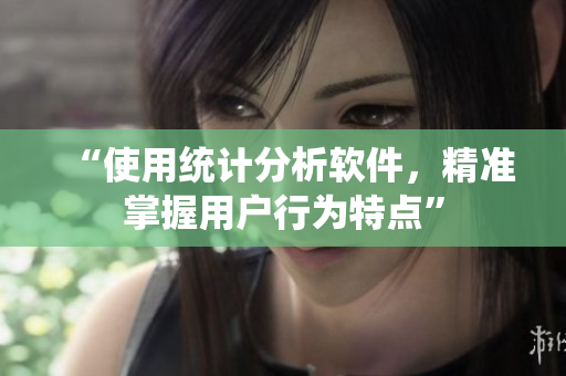 “使用统计分析软件，精准掌握用户行为特点”