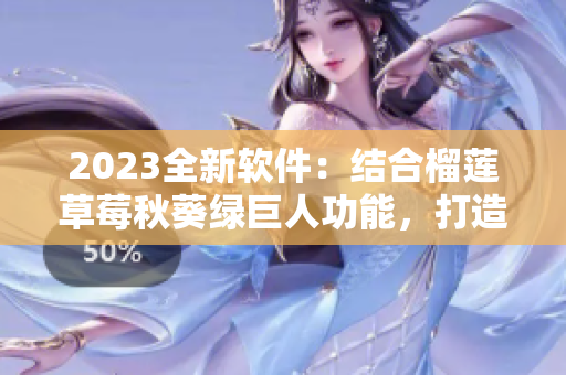 2023全新软件：结合榴莲草莓秋葵绿巨人功能，打造全新用户体验！