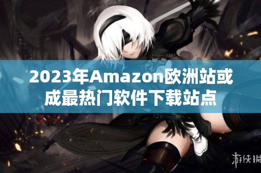 2023年Amazon欧洲站或成最热门软件下载站点