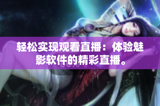 轻松实现观看直播：体验魅影软件的精彩直播。