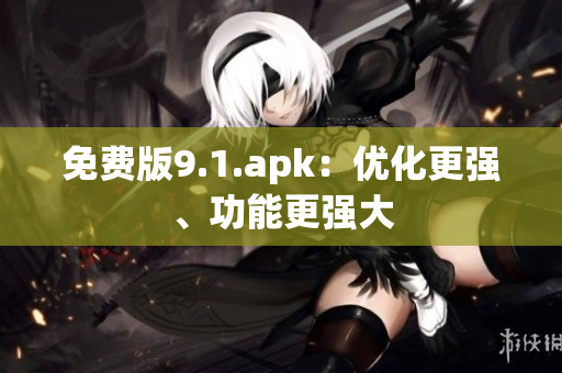 免费版9.1.apk：优化更强、功能更强大