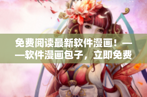 免费阅读最新软件漫画！——软件漫画包子，立即免费阅读！