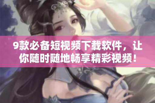 9款必备短视频下载软件，让你随时随地畅享精彩视频！