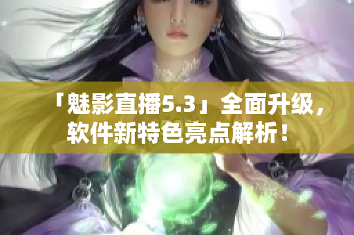 「魅影直播5.3」全面升级，软件新特色亮点解析！