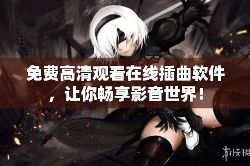 免费高清观看在线插曲软件，让你畅享影音世界！