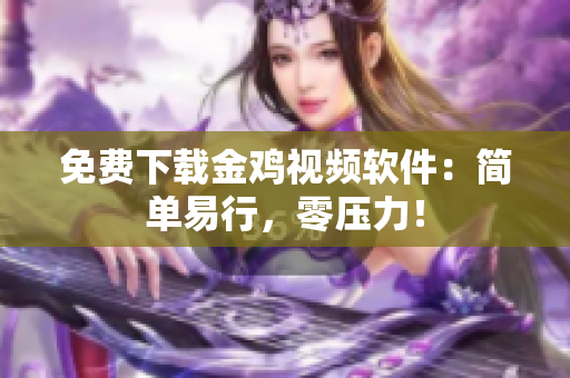 免费下载金鸡视频软件：简单易行，零压力！