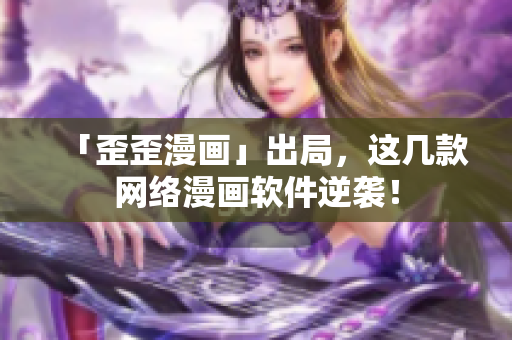 「歪歪漫画」出局，这几款网络漫画软件逆袭！