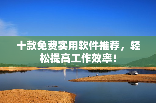 十款免费实用软件推荐，轻松提高工作效率！