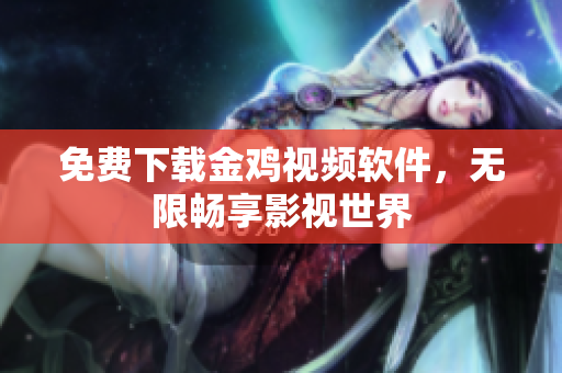 免费下载金鸡视频软件，无限畅享影视世界