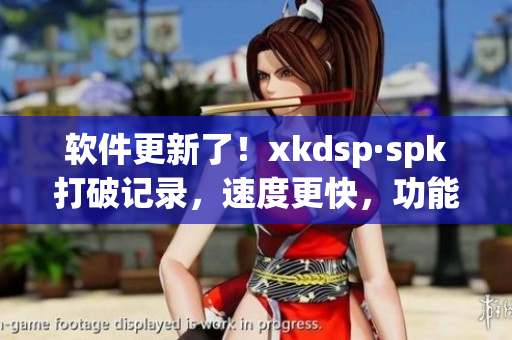 软件更新了！xkdsp·spk打破记录，速度更快，功能更强！(1)
