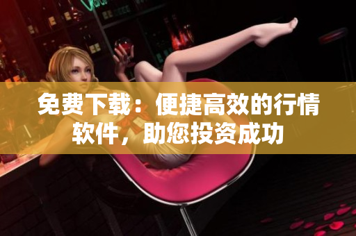 免费下载：便捷高效的行情软件，助您投资成功