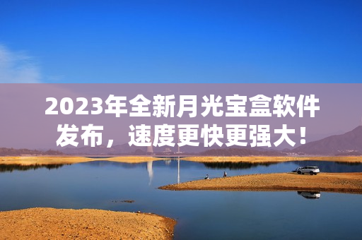 2023年全新月光宝盒软件发布，速度更快更强大！