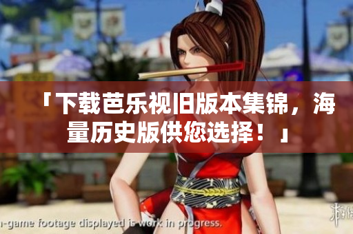 「下载芭乐视旧版本集锦，海量历史版供您选择！」