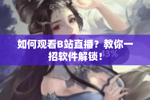 如何观看B站直播？教你一招软件解锁！