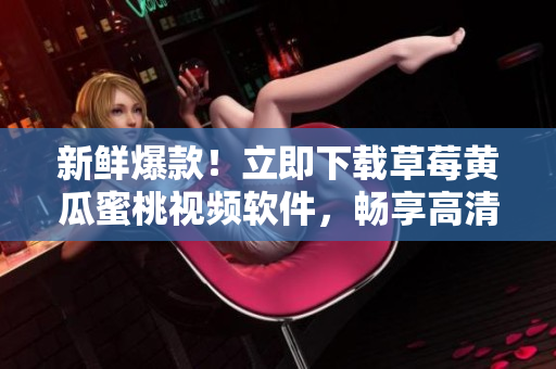新鲜爆款！立即下载草莓黄瓜蜜桃视频软件，畅享高清美妙视听