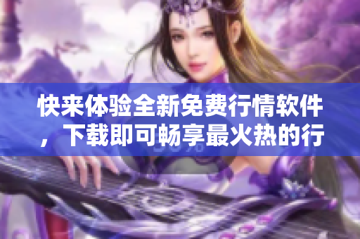 快来体验全新免费行情软件，下载即可畅享最火热的行情信息！