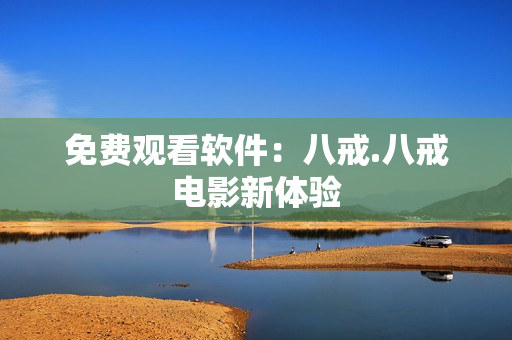 免费观看软件：八戒.八戒电影新体验