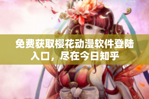 免费获取樱花动漫软件登陆入口，尽在今日知乎