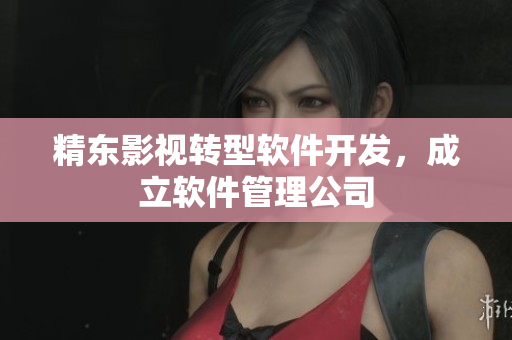 精东影视转型软件开发，成立软件管理公司