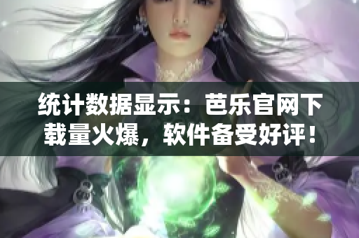 统计数据显示：芭乐官网下载量火爆，软件备受好评！