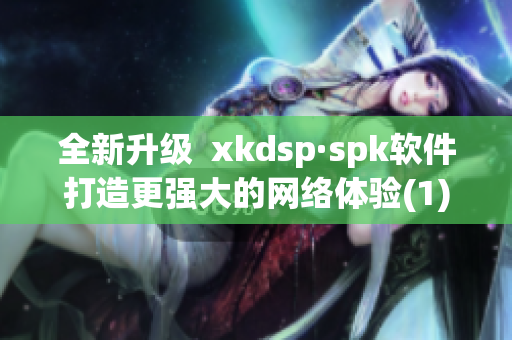 全新升级  xkdsp·spk软件打造更强大的网络体验(1)
